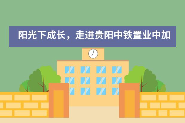阳光下成长,走进贵阳中铁置业中加学校夏令营!