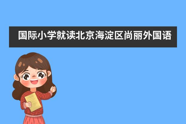 国际小学就读北京海淀区尚丽外国语学校怎么样?