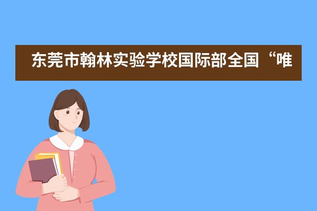 东莞市翰林实验学校国际部全国“唯一”、清华表扬、100%名校录取！