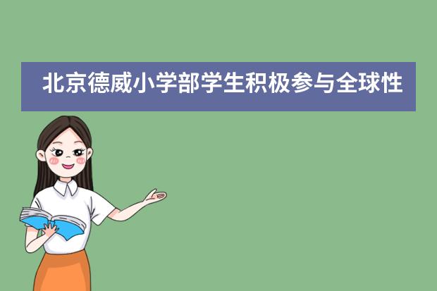 北京德威小学部学生积极参与全球性话题和项目___1