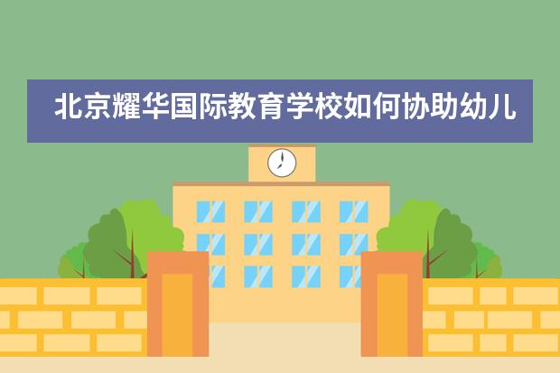 北京耀华国际教育学校如何协助幼儿学习的？