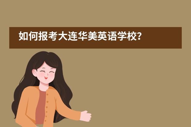 如何报考大连华美英语学校？