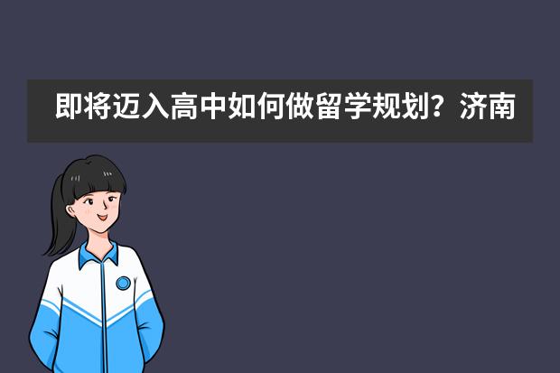 即将迈入高中如何做留学规划?济南外国语国际课程中心指导老师教你这些“干货”