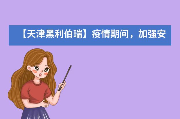 【天津黑利伯瑞】疫情期间，加强安全学习