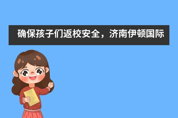 确保孩子们返校安全，济南伊顿国际学校在行动！