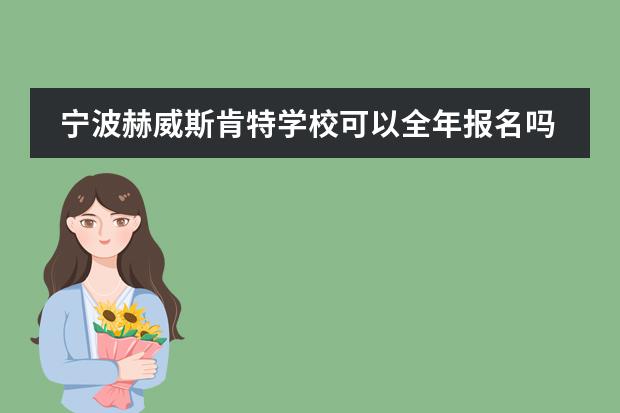 宁波赫威斯肯特学校可以全年报名吗?招生要求是什么?