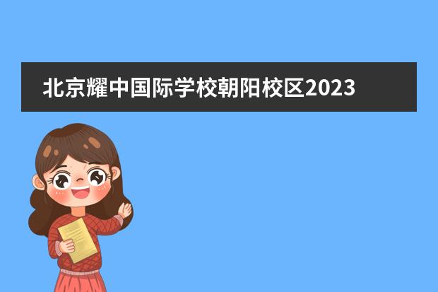 北京耀中国际学校朝阳校区2023年招生启动(附学费、流程、招生对象)