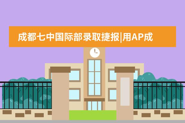 成都七中国际部录取捷报|用AP成绩申请英国G5超级精英大学,拿无条件录取!