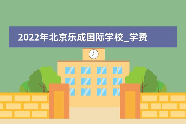2022年北京乐成国际学校_学费_入学条件_怎么样