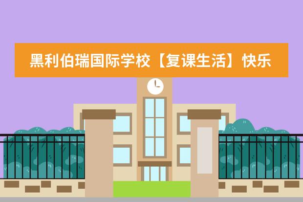 黑利伯瑞国际学校【复课生活】快乐学习生活就此开始!
