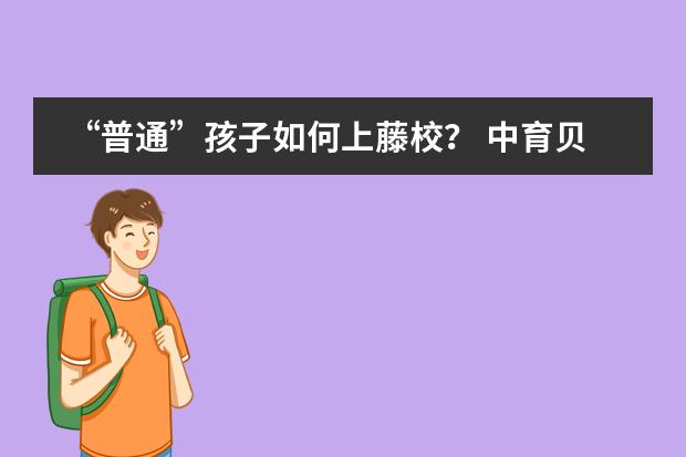&ldquo;普通&rdquo;孩子如何上藤校？ 中育贝拉北京校区4月20日首次大型开放日欢迎你