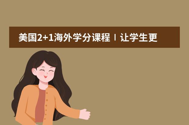 美国2+1海外学分课程∣让学生更好的适应名校课程和留学生活