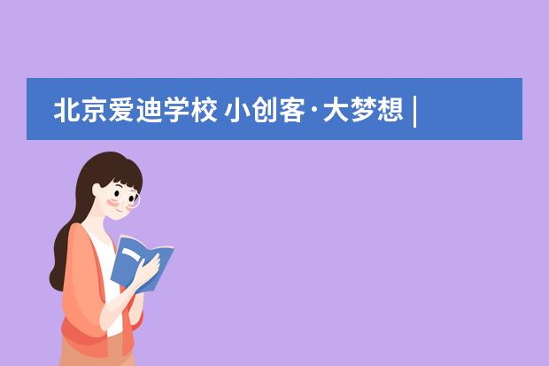 北京爱迪学校 小创客&middot;大梦想 | 玩是一种态度 一种实践
