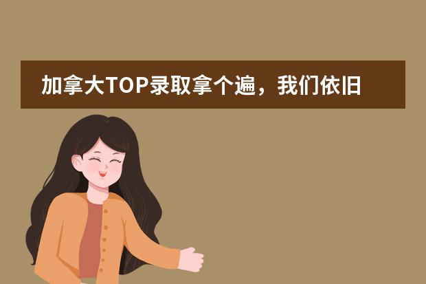 加拿大TOP录取拿个遍，我们依旧低调！