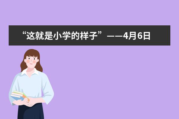 &ldquo;这就是小学的样子&rdquo;&mdash;&mdash;4月6日海淀校区小学开放日温暖来袭