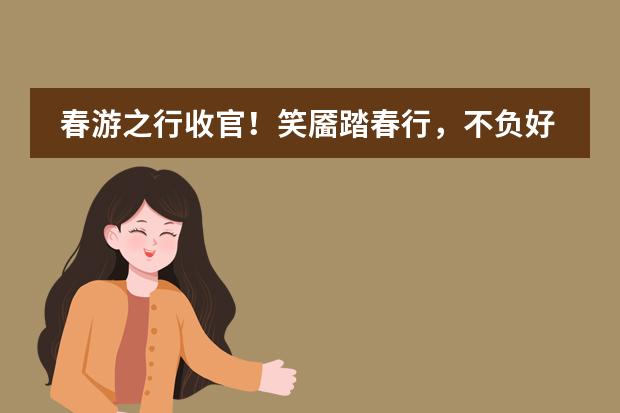 春游之行收官！笑靥踏春行，不负好韶光