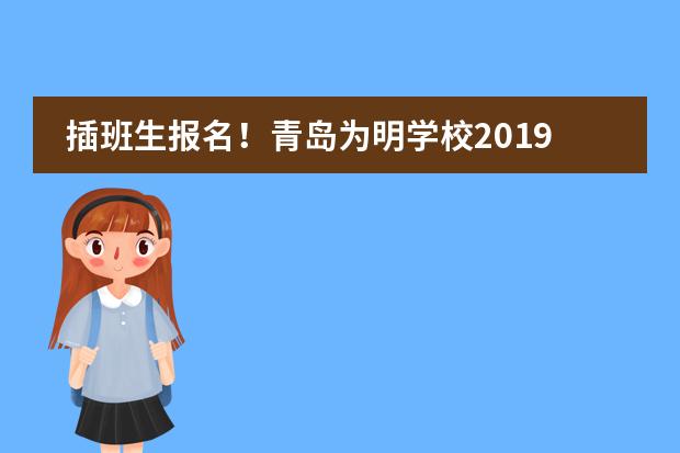 插班生报名！青岛为明学校2019年春季插班生年前最后一次集中考察！