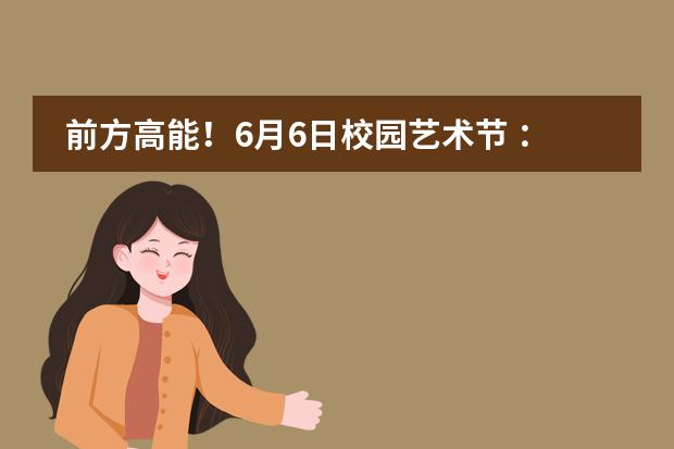 前方高能！6月6日校园艺术节 ：盛放一&ldquo;夏&rdquo;，未来可期！