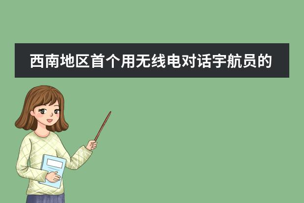 西南地区首个用无线电对话宇航员的中学生！厉害了，我的同学！