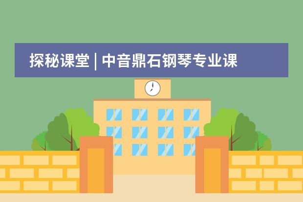 探秘课堂 | 中音鼎石钢琴专业课程&mdash;&mdash;融合理性与感性，想象力与逻辑思维