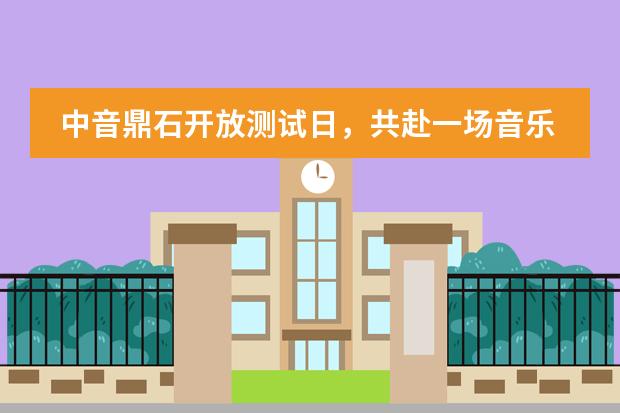 中音鼎石开放测试日，共赴一场音乐教育体验之约