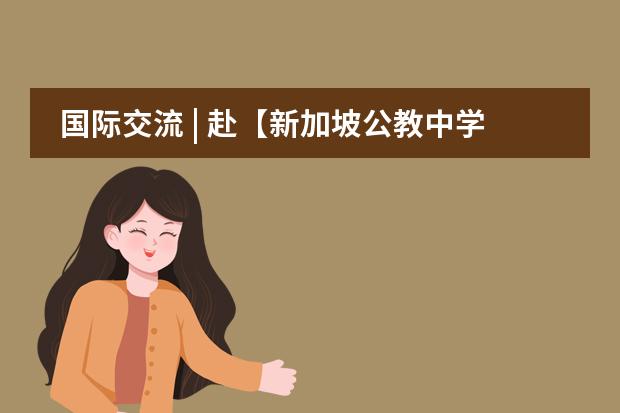 国际交流 | 赴【新加坡公教中学】访学交流代表团 成员选拔公告