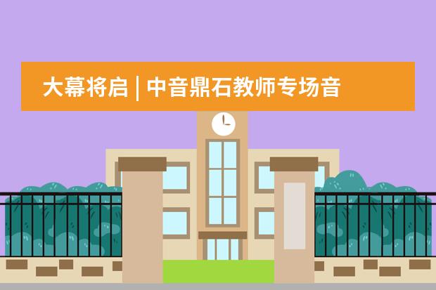 大幕将启 | 中音鼎石教师专场音乐会曲目单精彩出炉，有你期待的乐曲吗？