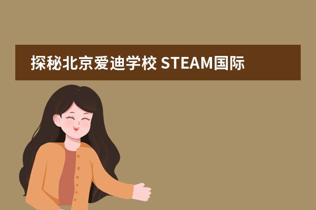 探秘北京爱迪学校 STEAM国际课程 提升孩子未来竞争力。