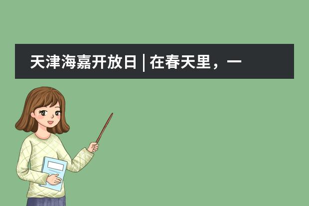 天津海嘉开放日 | 在春天里，一起播种教育的种子