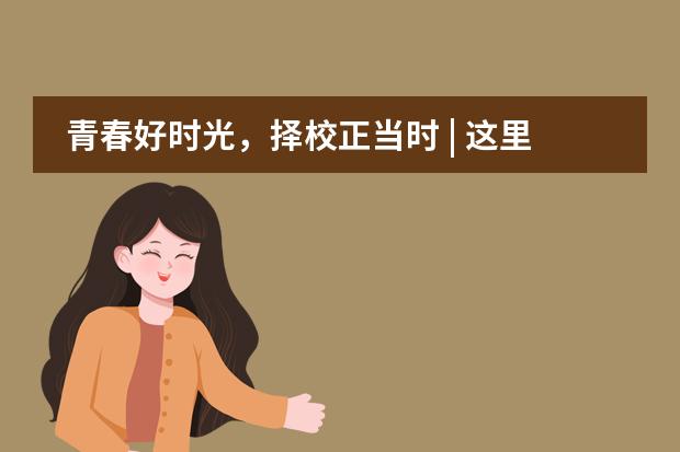 青春好时光，择校正当时 | 这里有N场校园开放日超级体验, 请您查收！