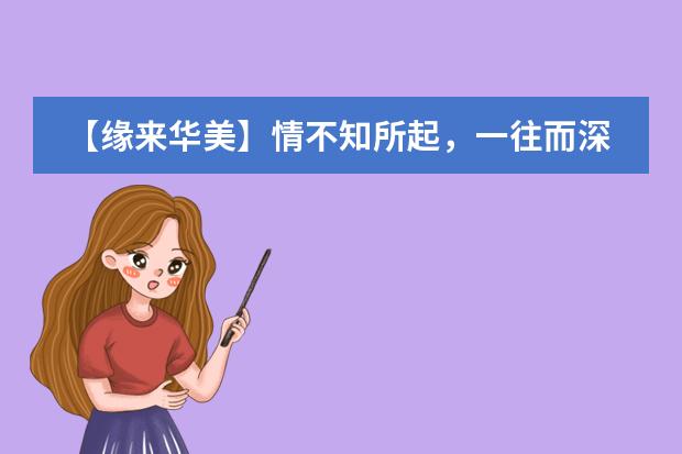 【缘来华美】情不知所起，一往而深！
