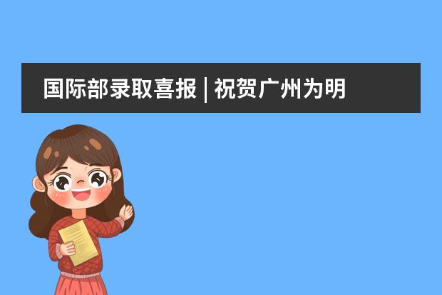 国际部录取喜报 | 祝贺广州为明学子名扬海外