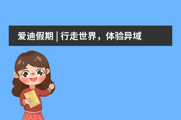 爱迪假期 | 行走世界，体验异域文化