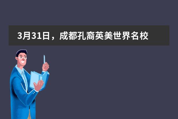 3月31日，成都孔裔英美世界名校学霸巅峰对话，邀您揭秘名校录取秘籍！