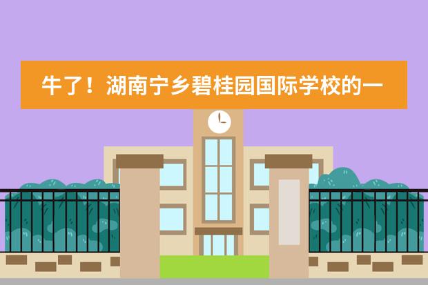 牛了！湖南宁乡碧桂园国际学校的一个班100%获得世界前50强大学（预）录取！
