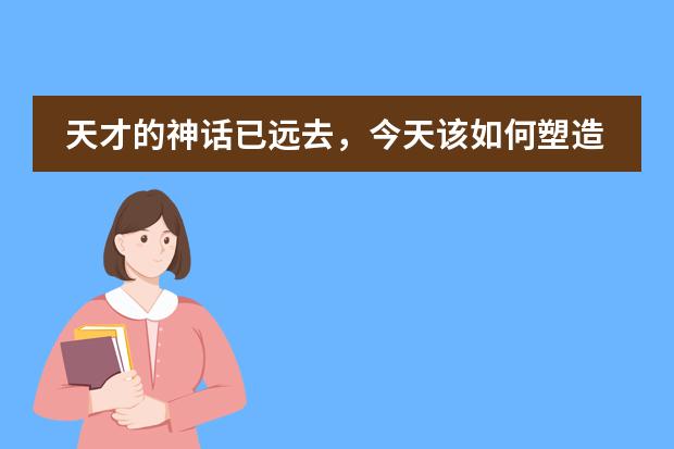 天才的神话已远去，今天该如何塑造&ldquo;天才&rdquo;？