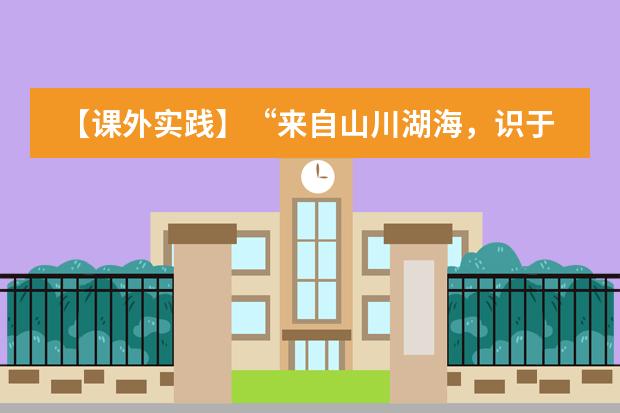 【课外实践】&ldquo;来自山川湖海，识于中文与爱&rdquo;