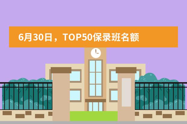 6月30日，TOP50保录班名额开始抢定啦！