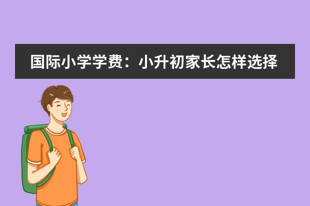 国际小学学费：小升初家长怎样选择国际学校