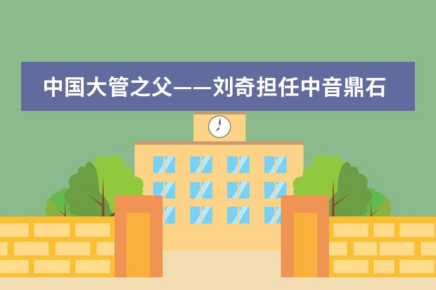 中国大管之父&mdash;&mdash;刘奇担任中音鼎石客座教授