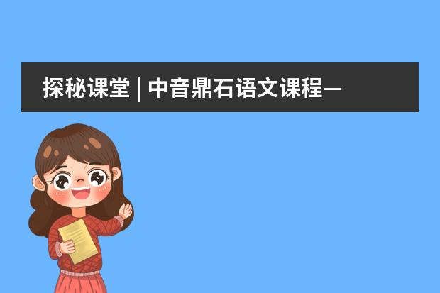 探秘课堂 | 中音鼎石语文课程&mdash;&mdash;兴趣引导，不断提升学生的人文素养