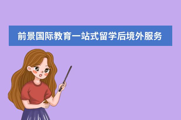 前景国际教育一站式留学后境外服务为您的海外留学生活保驾护航
