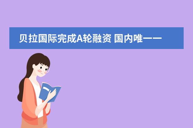 贝拉国际完成A轮融资 国内唯一一所能和美国共享学分的国际学校