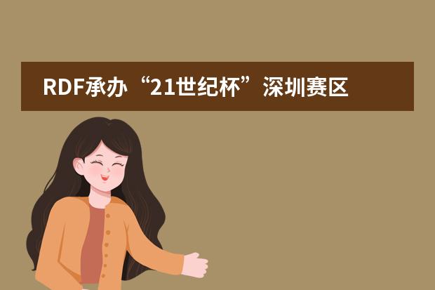 RDF承办&ldquo;21世纪杯&rdquo;深圳赛区决赛圆满落幕