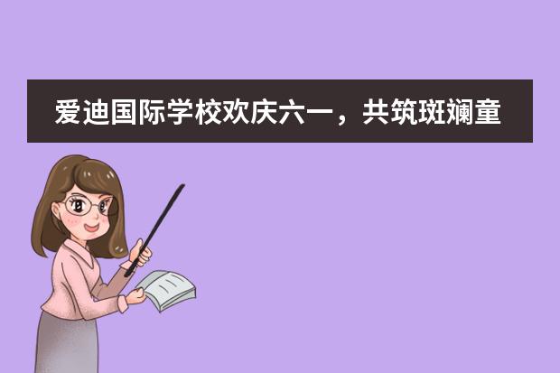 爱迪国际学校欢庆六一，共筑斑斓童年