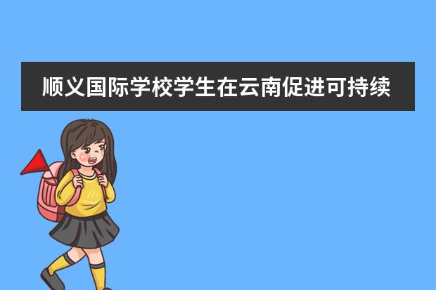 顺义国际学校学生在云南促进可持续发展