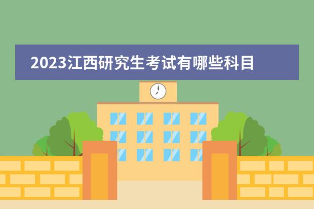 2023江西研究生考试有哪些科目 江西2023研究生考试什么时候考