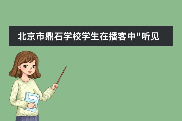 北京市鼎石学校学生在播客中"听见"学习的艺术