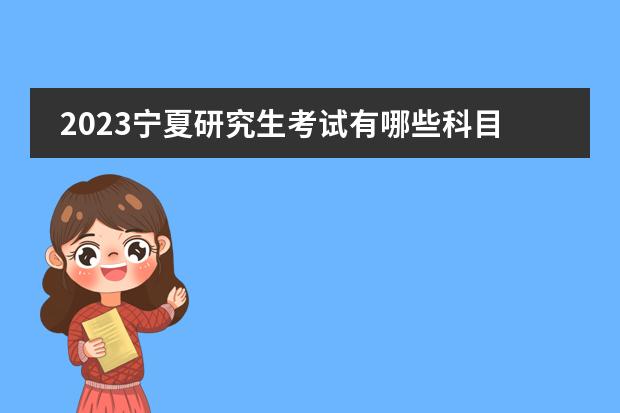 2023宁夏研究生考试有哪些科目 宁夏2023研究生考试什么时候考