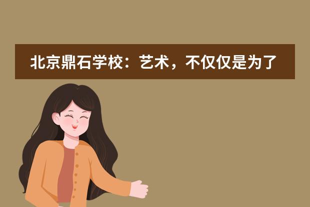 北京鼎石学校：艺术，不仅仅是为了艺术